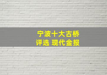 宁波十大古桥评选 现代金报